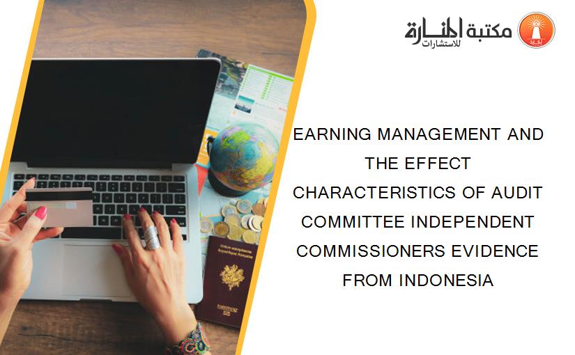 EARNING MANAGEMENT AND THE EFFECT CHARACTERISTICS OF AUDIT COMMITTEE INDEPENDENT COMMISSIONERS EVIDENCE FROM INDONESIA