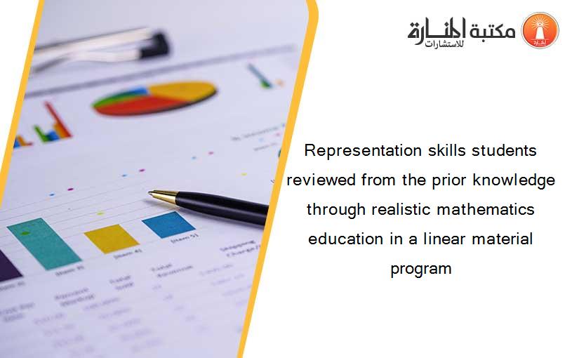 Representation skills students reviewed from the prior knowledge through realistic mathematics education in a linear material program