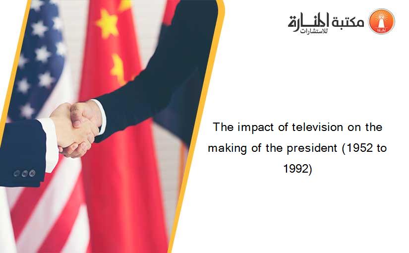 The impact of television on the making of the president (1952 to 1992)