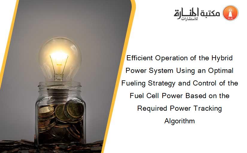 Efficient Operation of the Hybrid Power System Using an Optimal Fueling Strategy and Control of the Fuel Cell Power Based on the Required Power Tracking Algorithm