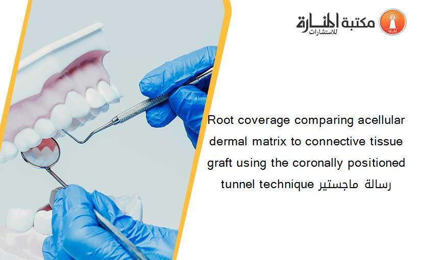 Root coverage comparing acellular dermal matrix to connective tissue graft using the coronally positioned tunnel technique رسالة ماجستير