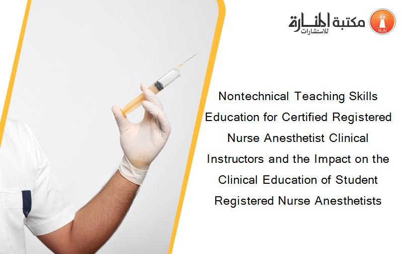 Nontechnical Teaching Skills Education for Certified Registered Nurse Anesthetist Clinical Instructors and the Impact on the Clinical Education of Student Registered Nurse Anesthetists
