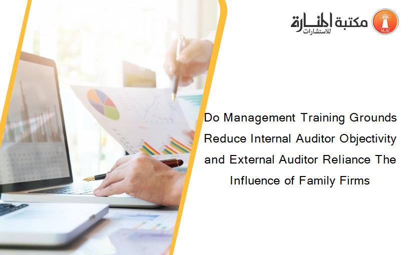Do Management Training Grounds Reduce Internal Auditor Objectivity and External Auditor Reliance The Influence of Family Firms