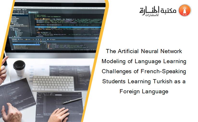 The Artificial Neural Network Modeling of Language Learning Challenges of French-Speaking Students Learning Turkish as a Foreign Language