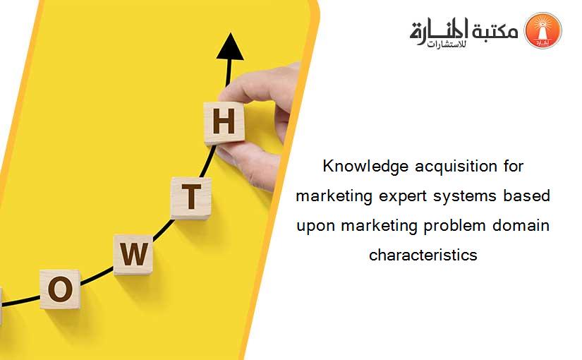Knowledge acquisition for marketing expert systems based upon marketing problem domain characteristics