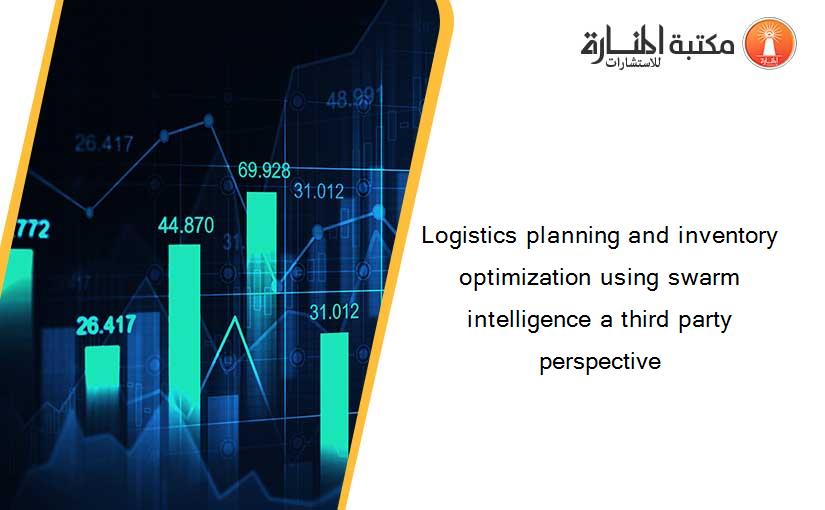 Logistics planning and inventory optimization using swarm intelligence a third party perspective