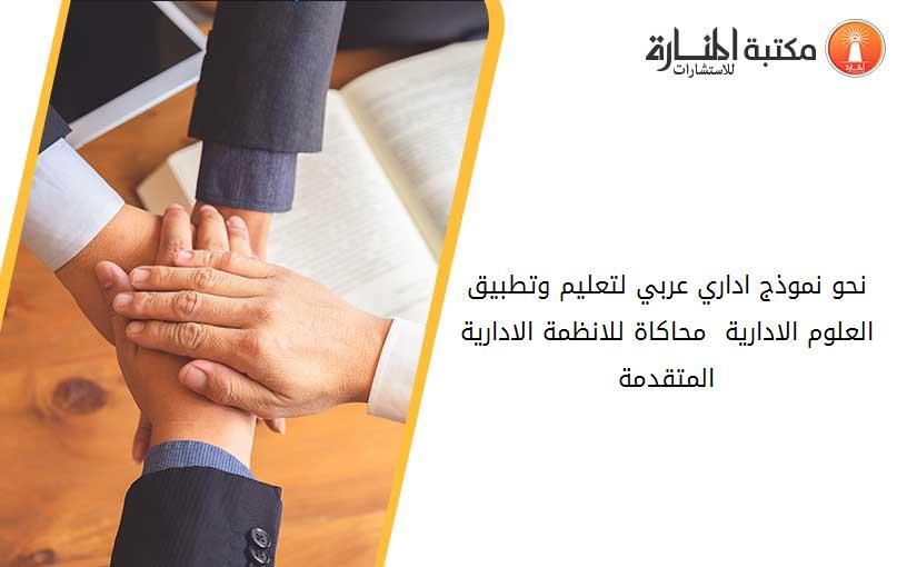 نحو نموذج اداري عربي لتعليم وتطبيق العلوم الادارية  محاكاة للانظمة الادارية المتقدمة
