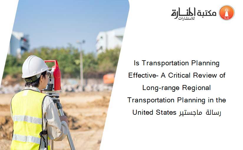 Is Transportation Planning Effective- A Critical Review of Long-range Regional Transportation Planning in the United States رسالة ماجستير