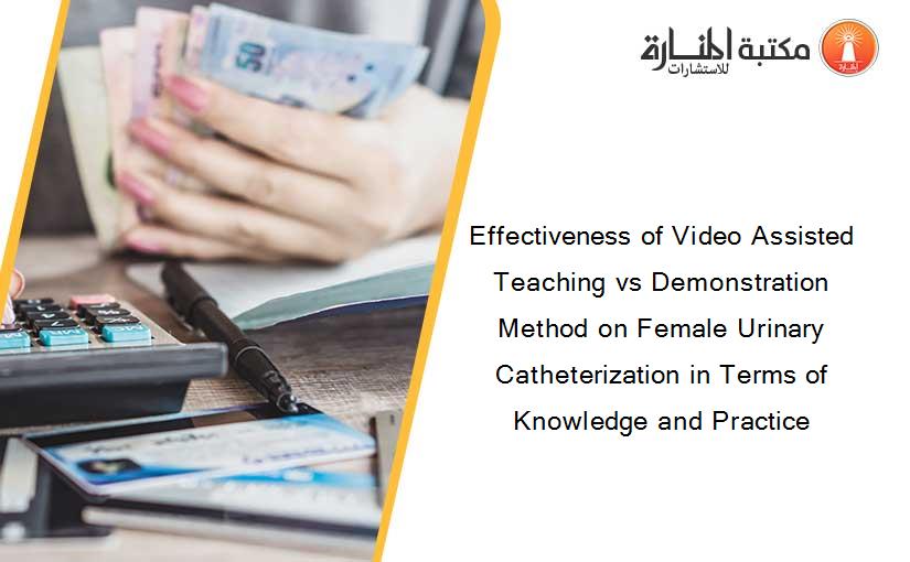 Effectiveness of Video Assisted Teaching vs Demonstration Method on Female Urinary Catheterization in Terms of Knowledge and Practice