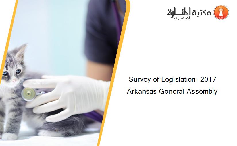 Survey of Legislation- 2017 Arkansas General Assembly