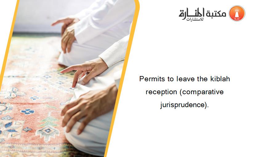 Permits to leave the kiblah reception (comparative jurisprudence).