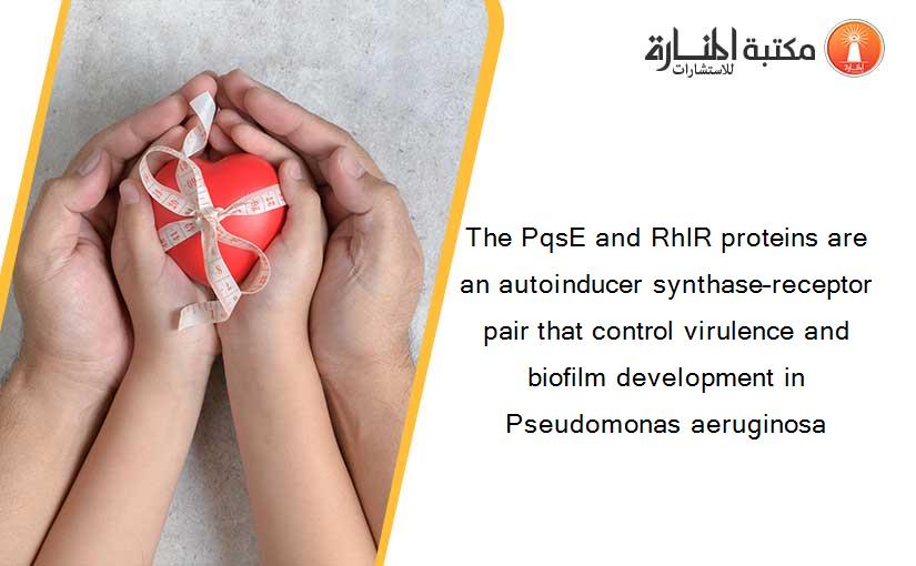 The PqsE and RhlR proteins are an autoinducer synthase–receptor pair that control virulence and biofilm development in Pseudomonas aeruginosa