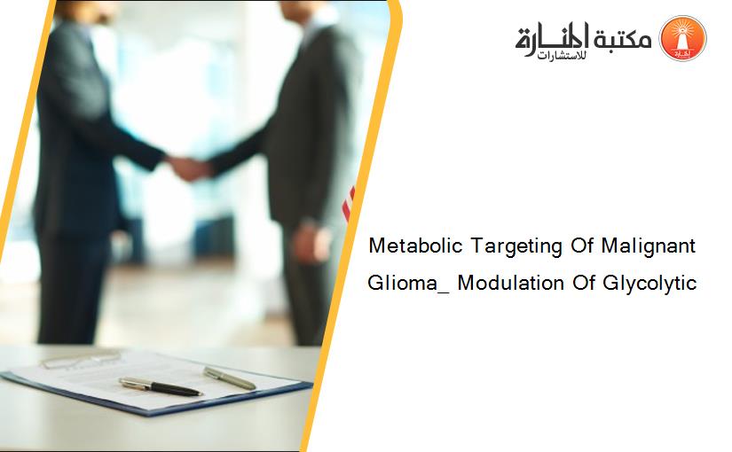 Metabolic Targeting Of Malignant Glioma_ Modulation Of Glycolytic