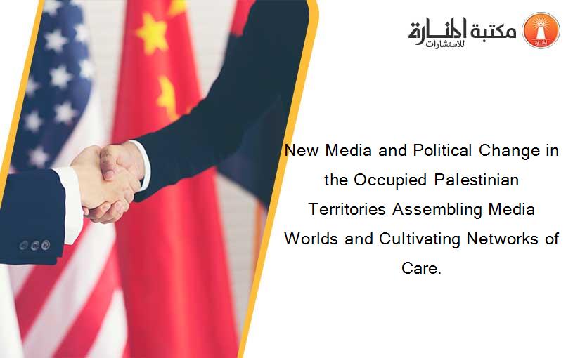 New Media and Political Change in the Occupied Palestinian Territories Assembling Media Worlds and Cultivating Networks of Care.
