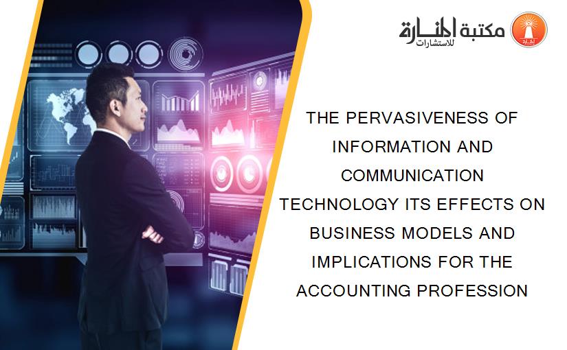 THE PERVASIVENESS OF INFORMATION AND COMMUNICATION TECHNOLOGY ITS EFFECTS ON BUSINESS MODELS AND IMPLICATIONS FOR THE ACCOUNTING PROFESSION