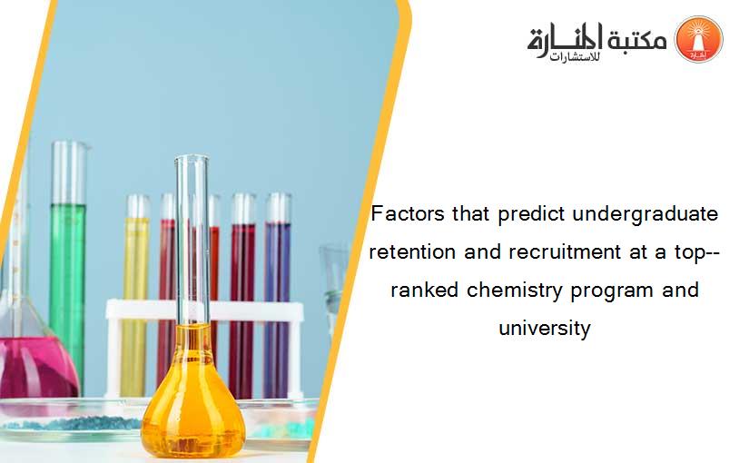 Factors that predict undergraduate retention and recruitment at a top-- ranked chemistry program and university