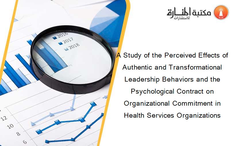 A Study of the Perceived Effects of Authentic and Transformational Leadership Behaviors and the Psychological Contract on Organizational Commitment in Health Services Organizations