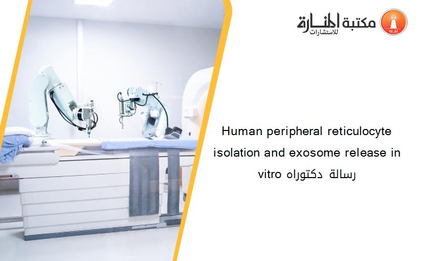 Human peripheral reticulocyte isolation and exosome release in vitro رسالة دكتوراه