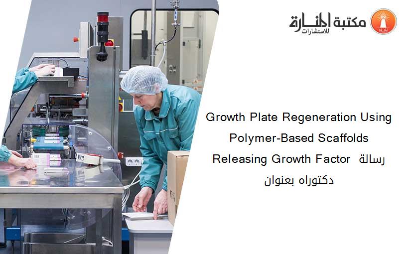 Growth Plate Regeneration Using Polymer-Based Scaffolds Releasing Growth Factor رسالة دكتوراه بعنوان