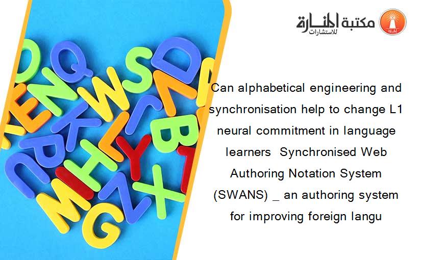 Can alphabetical engineering and synchronisation help to change L1 neural commitment in language learners  Synchronised Web Authoring Notation System (SWANS) _ an authoring system for improving foreign langu