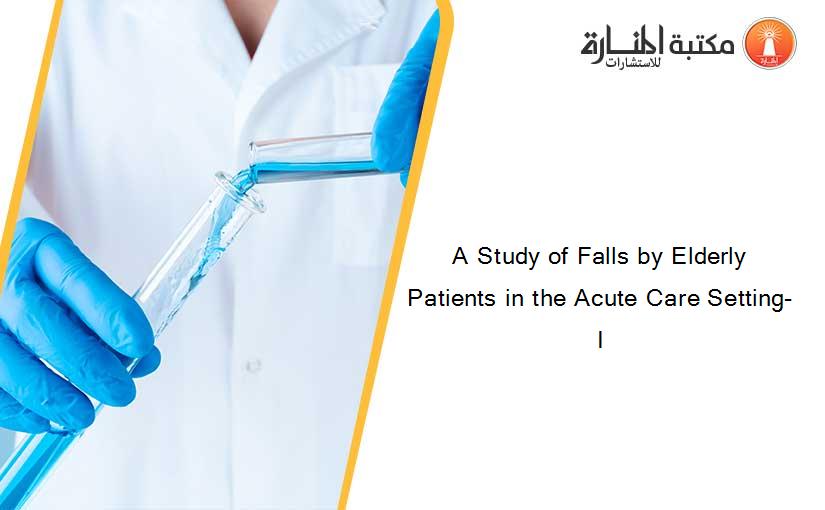 A Study of Falls by Elderly Patients in the Acute Care Setting- I