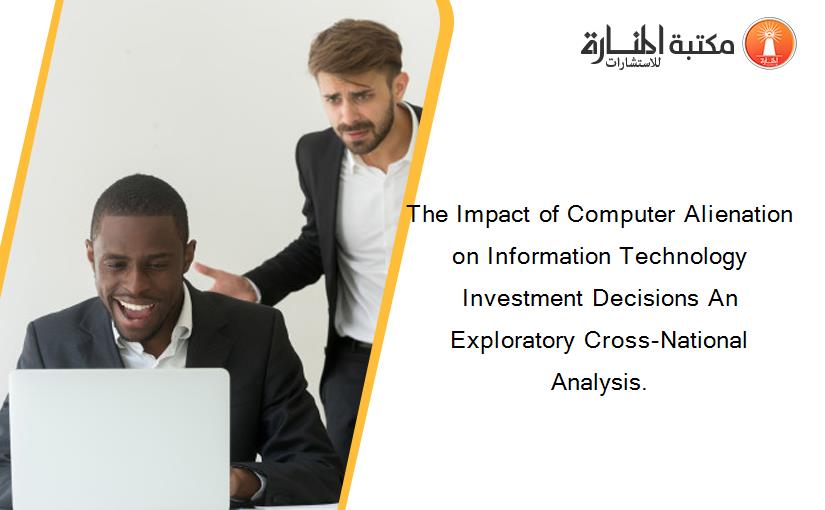 The Impact of Computer Alienation on Information Technology Investment Decisions An Exploratory Cross-National Analysis.