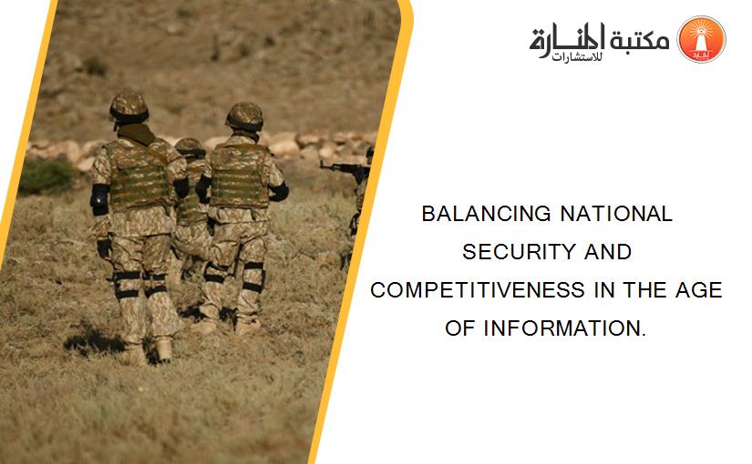 BALANCING NATIONAL SECURITY AND COMPETITIVENESS IN THE AGE OF INFORMATION.