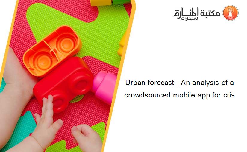 Urban forecast_ An analysis of a crowdsourced mobile app for cris