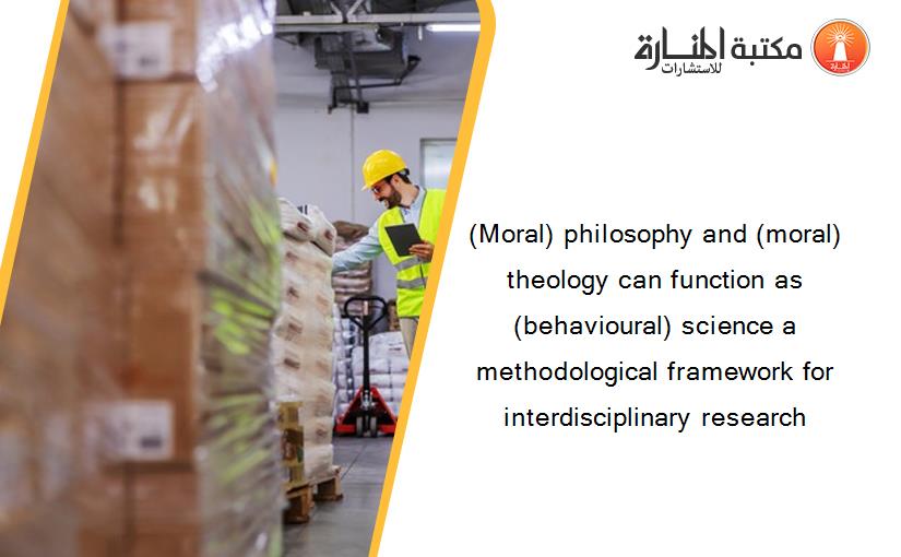 (Moral) philosophy and (moral) theology can function as (behavioural) science a methodological framework for interdisciplinary research