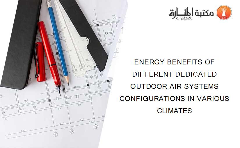 ENERGY BENEFITS OF DIFFERENT DEDICATED OUTDOOR AIR SYSTEMS CONFIGURATIONS IN VARIOUS CLIMATES