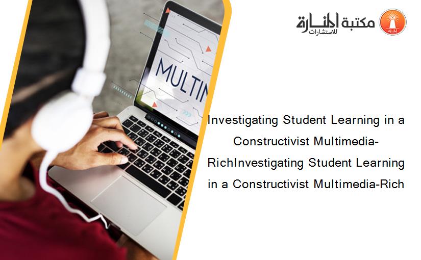 Investigating Student Learning in a Constructivist Multimedia-RichInvestigating Student Learning in a Constructivist Multimedia-Rich