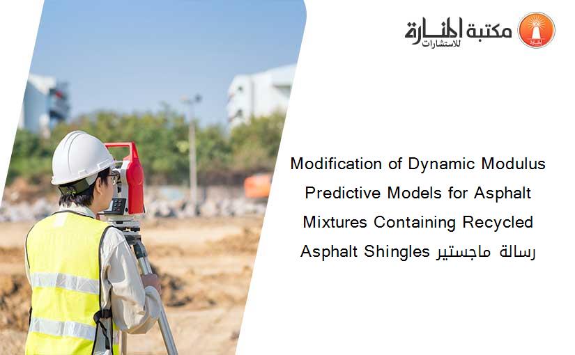 Modification of Dynamic Modulus Predictive Models for Asphalt Mixtures Containing Recycled Asphalt Shingles رسالة ماجستير