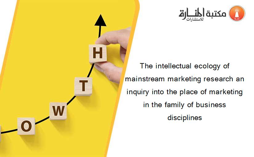 The intellectual ecology of mainstream marketing research an inquiry into the place of marketing in the family of business disciplines