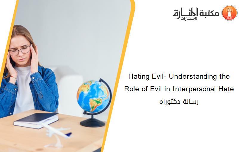 Hating Evil- Understanding the Role of Evil in Interpersonal Hate رسالة دكتوراه