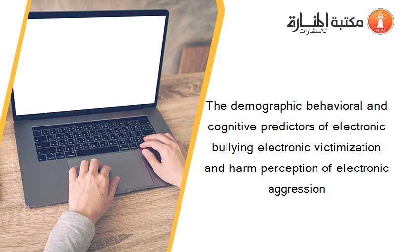 The demographic behavioral and cognitive predictors of electronic bullying electronic victimization and harm perception of electronic aggression