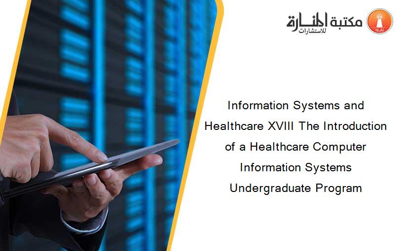 Information Systems and Healthcare XVIII The Introduction of a Healthcare Computer Information Systems Undergraduate Program