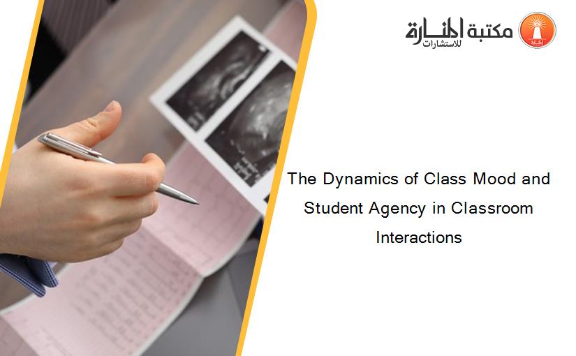 The Dynamics of Class Mood and Student Agency in Classroom Interactions
