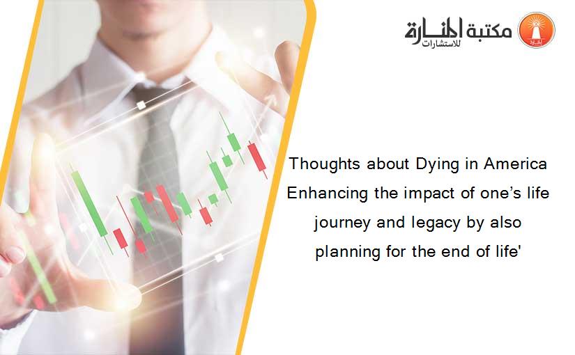 Thoughts about Dying in America Enhancing the impact of one’s life journey and legacy by also planning for the end of life'