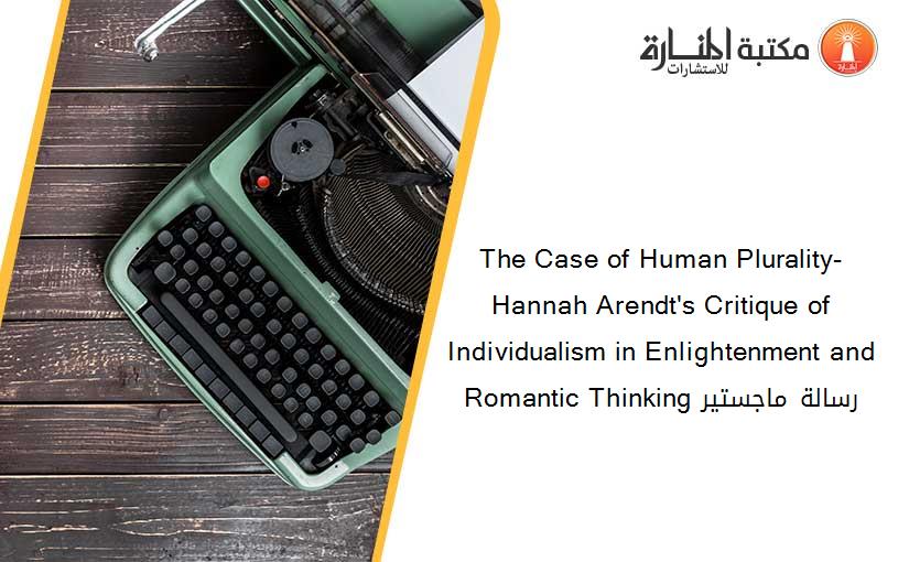 The Case of Human Plurality- Hannah Arendt's Critique of Individualism in Enlightenment and Romantic Thinking رسالة ماجستير