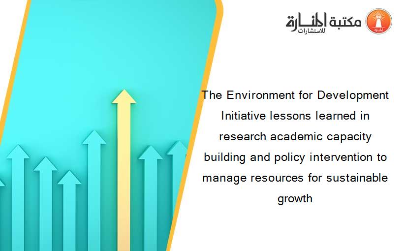 The Environment for Development Initiative lessons learned in research academic capacity building and policy intervention to manage resources for sustainable growth