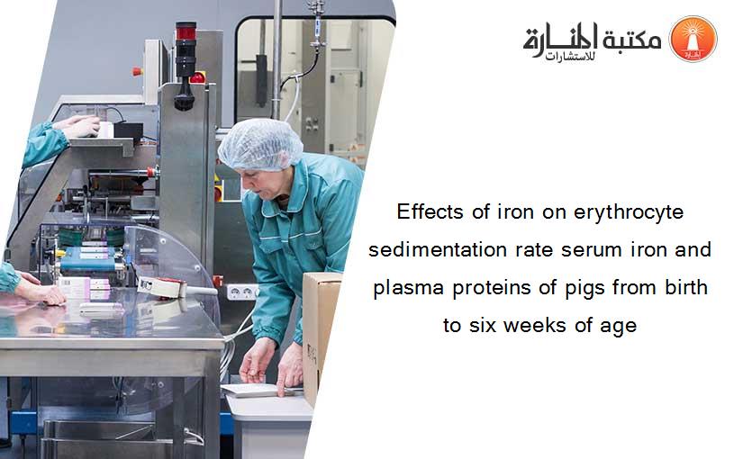 Effects of iron on erythrocyte sedimentation rate serum iron and plasma proteins of pigs from birth to six weeks of age