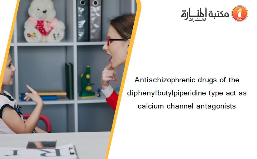Antischizophrenic drugs of the diphenylbutylpiperidine type act as calcium channel antagonists