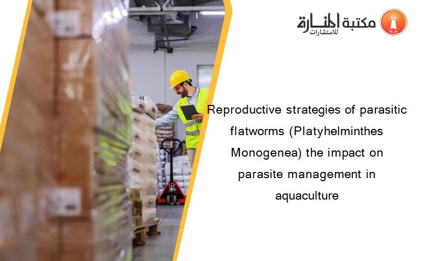 Reproductive strategies of parasitic flatworms (Platyhelminthes Monogenea) the impact on parasite management in aquaculture