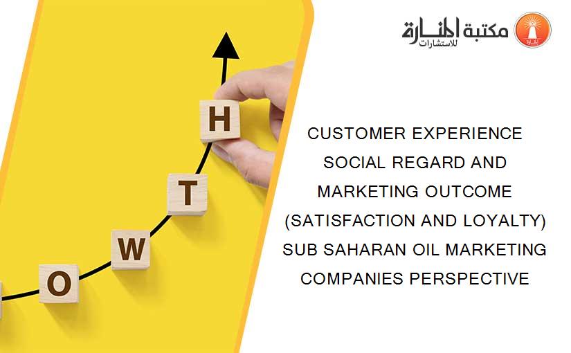 CUSTOMER EXPERIENCE SOCIAL REGARD AND MARKETING OUTCOME (SATISFACTION AND LOYALTY) SUB SAHARAN OIL MARKETING COMPANIES PERSPECTIVE