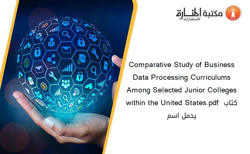 Comparative Study of Business Data Processing Curriculums Among Selected Junior Colleges within the United States.pdf كتاب يحمل اسم