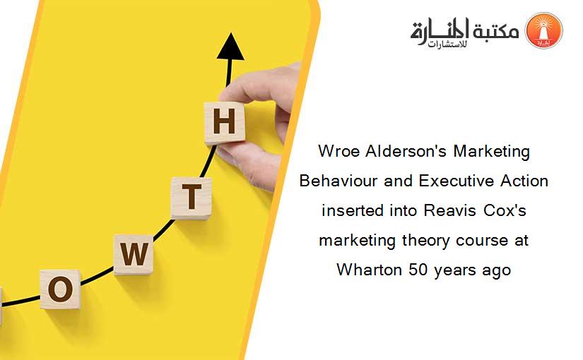 Wroe Alderson's Marketing Behaviour and Executive Action inserted into Reavis Cox's marketing theory course at Wharton 50 years ago