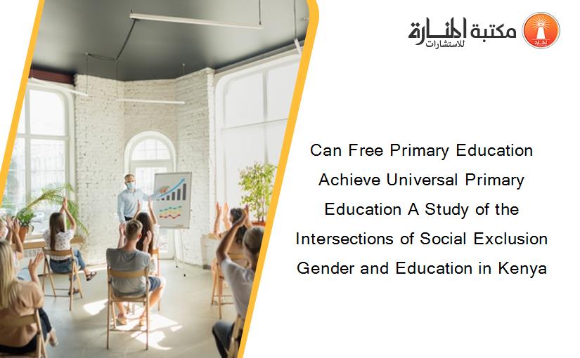 Can Free Primary Education Achieve Universal Primary Education A Study of the Intersections of Social Exclusion Gender and Education in Kenya
