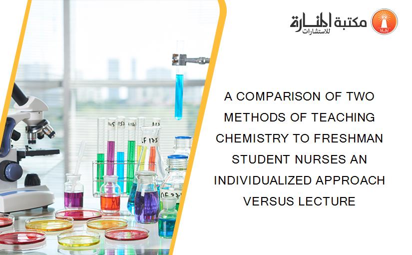 A COMPARISON OF TWO METHODS OF TEACHING CHEMISTRY TO FRESHMAN STUDENT NURSES AN INDIVIDUALIZED APPROACH VERSUS LECTURE