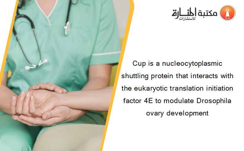 Cup is a nucleocytoplasmic shuttling protein that interacts with the eukaryotic translation initiation factor 4E to modulate Drosophila ovary development