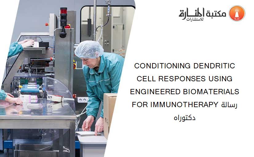 CONDITIONING DENDRITIC CELL RESPONSES USING ENGINEERED BIOMATERIALS FOR IMMUNOTHERAPYرسالة دكتوراه
